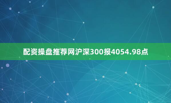 配资操盘推荐网沪深300报4054.98点