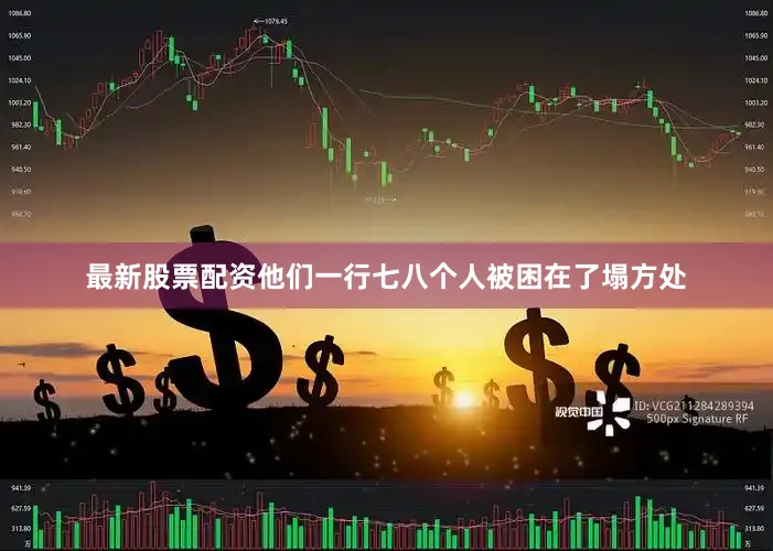 最新股票配资他们一行七八个人被困在了塌方处