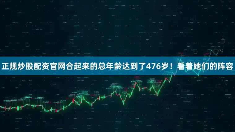 正规炒股配资官网合起来的总年龄达到了476岁！看着她们的阵容