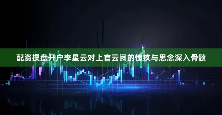 配资操盘开户李星云对上官云阙的愧疚与思念深入骨髓