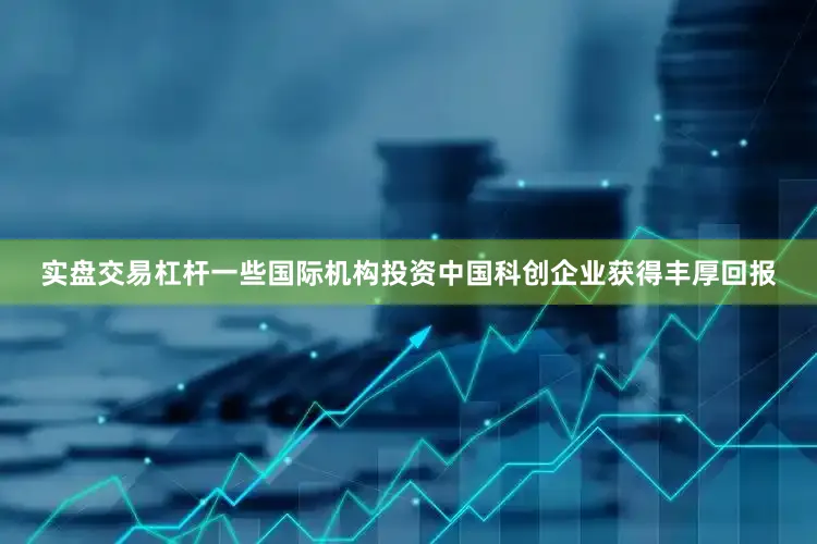 实盘交易杠杆一些国际机构投资中国科创企业获得丰厚回报