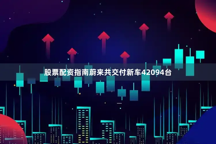 股票配资指南蔚来共交付新车42094台