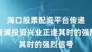 海口股票配资平台传递出在青浦投资兴业正逢其时的强烈信号
