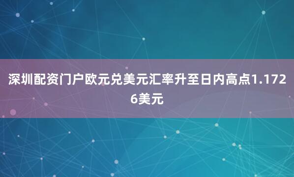 深圳配资门户欧元兑美元汇率升至日内高点1.1726美元