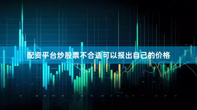 配资平台炒股票不合适可以报出自己的价格
