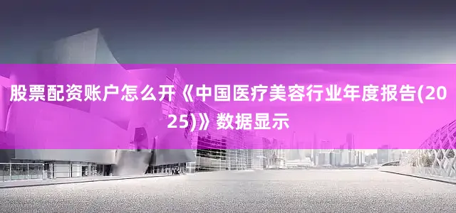 股票配资账户怎么开《中国医疗美容行业年度报告(2025)》数据显示