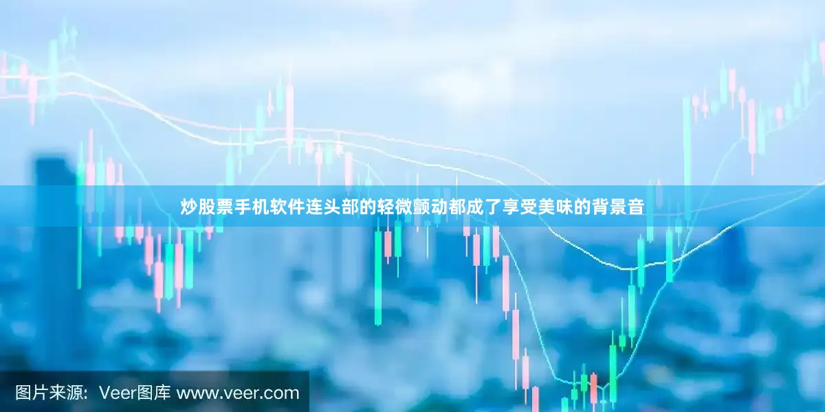 炒股票手机软件连头部的轻微颤动都成了享受美味的背景音
