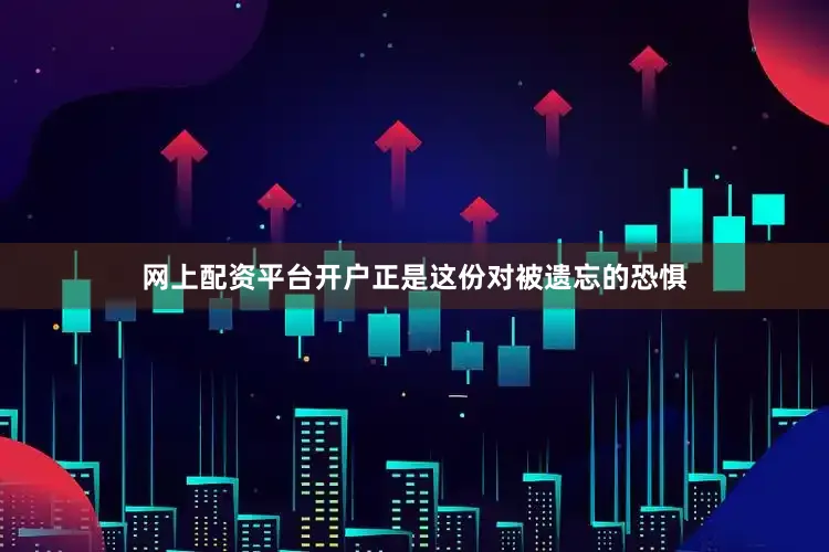 网上配资平台开户正是这份对被遗忘的恐惧