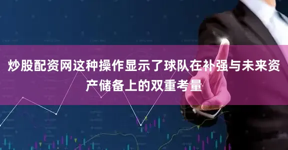 炒股配资网这种操作显示了球队在补强与未来资产储备上的双重考量