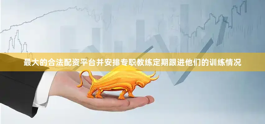 最大的合法配资平台并安排专职教练定期跟进他们的训练情况