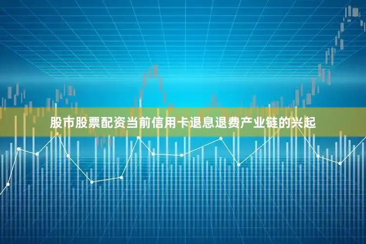 股市股票配资当前信用卡退息退费产业链的兴起