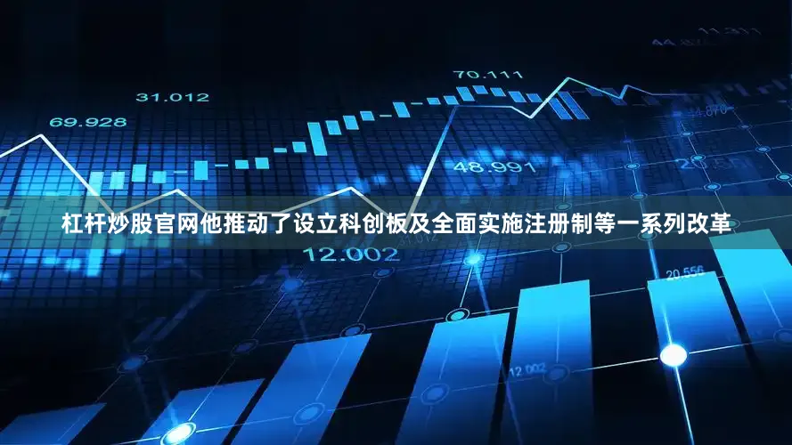 杠杆炒股官网他推动了设立科创板及全面实施注册制等一系列改革