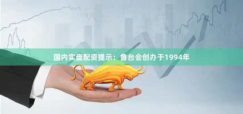 国内实盘配资提示：鲁台会创办于1994年