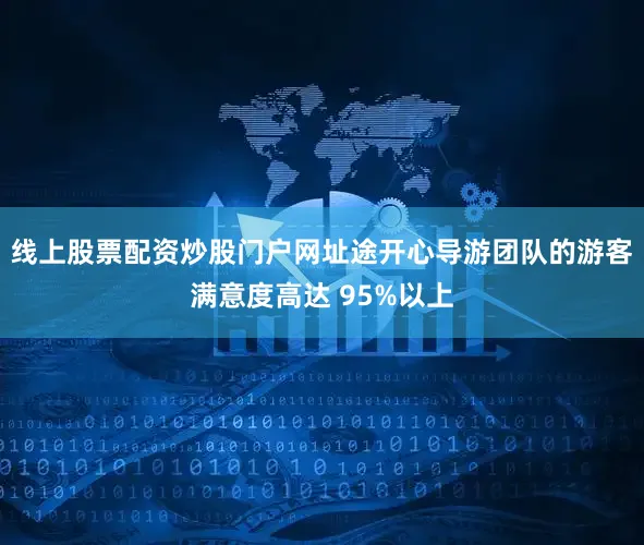 线上股票配资炒股门户网址途开心导游团队的游客满意度高达 95%以上