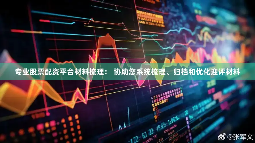 专业股票配资平台材料梳理： 协助您系统梳理、归档和优化迎评材料