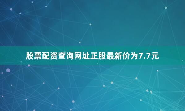 股票配资查询网址正股最新价为7.7元