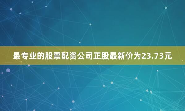 最专业的股票配资公司正股最新价为23.73元