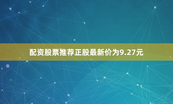 配资股票推荐正股最新价为9.27元