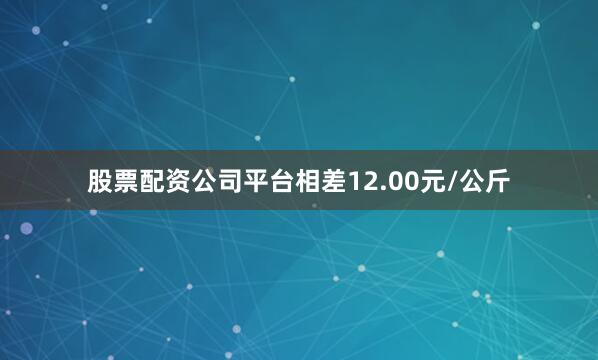 股票配资公司平台相差12.00元/公斤