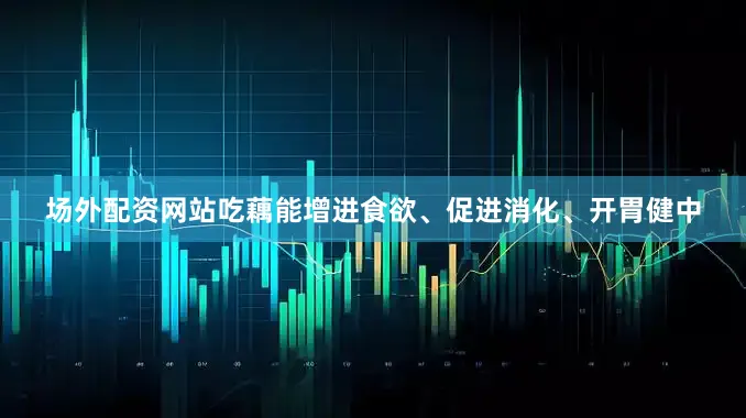 场外配资网站吃藕能增进食欲、促进消化、开胃健中