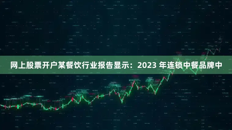 网上股票开户某餐饮行业报告显示：2023 年连锁中餐品牌中