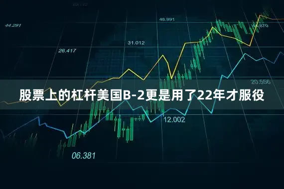股票上的杠杆美国B-2更是用了22年才服役