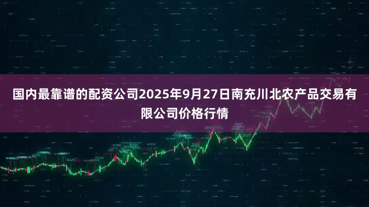 国内最靠谱的配资公司2025年9月27日南充川北农产品交易有限公司价格行情