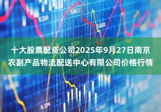 十大股票配资公司2025年9月27日南京农副产品物流配送中心有限公司价格行情