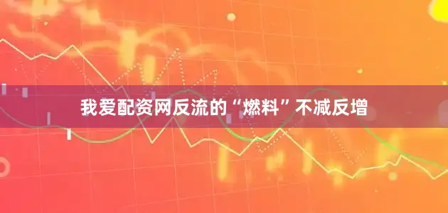 我爱配资网反流的“燃料”不减反增