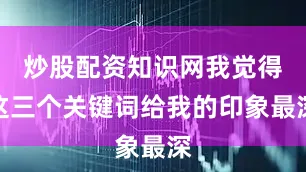 炒股配资知识网我觉得这三个关键词给我的印象最深