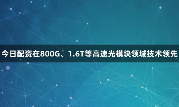 今日配资在800G、1.6T等高速光模块领域技术领先