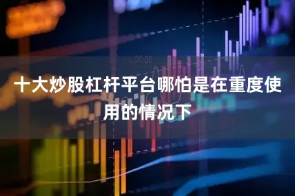 十大炒股杠杆平台哪怕是在重度使用的情况下