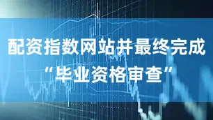 配资指数网站并最终完成“毕业资格审查”