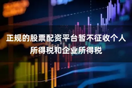 正规的股票配资平台暂不征收个人所得税和企业所得税