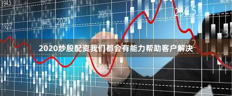2020炒股配资我们都会有能力帮助客户解决