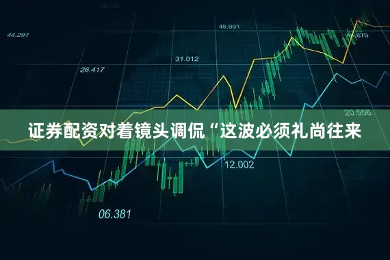 证券配资对着镜头调侃“这波必须礼尚往来