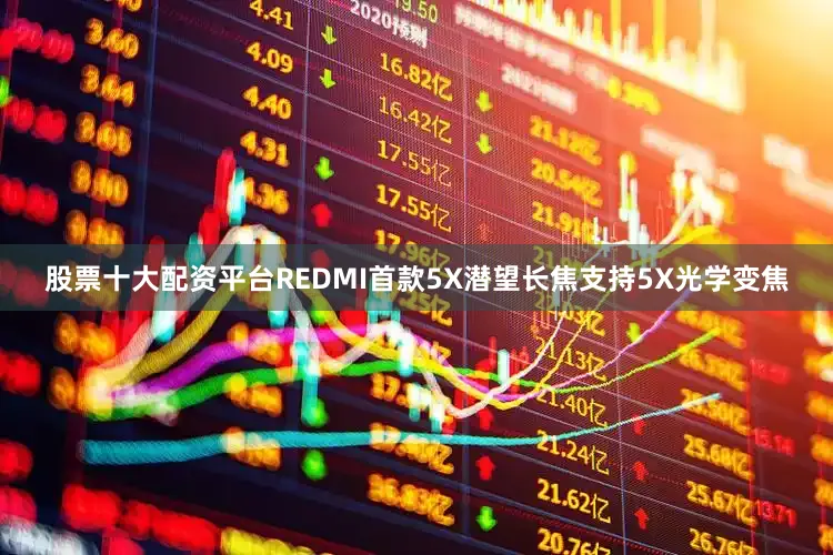 股票十大配资平台REDMI首款5X潜望长焦支持5X光学变焦