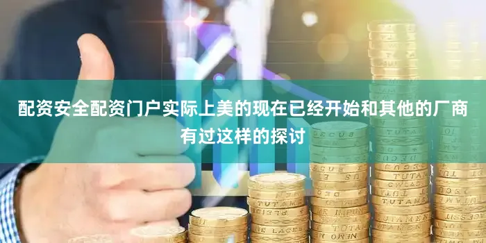 配资安全配资门户实际上美的现在已经开始和其他的厂商有过这样的探讨